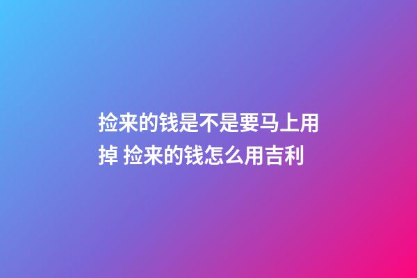 捡来的钱是不是要马上用掉 捡来的钱怎么用吉利